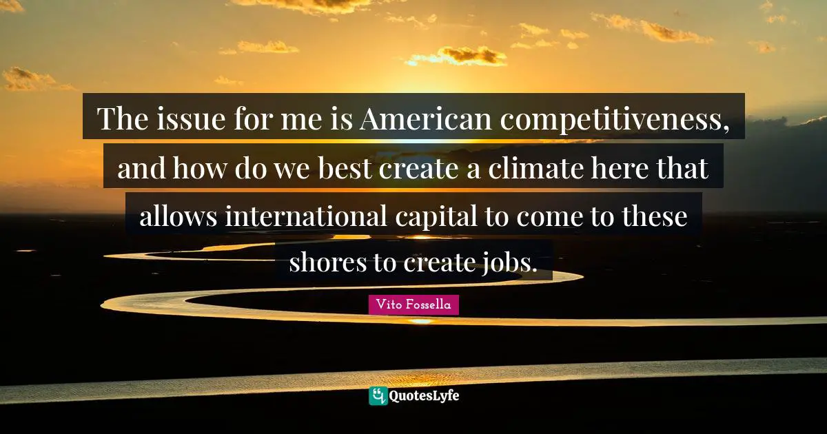 Vito Fossella Quotes: "The issue for me is American competitiveness, and how do we best create a climate here that allows international capital to come to these shores to create jobs."