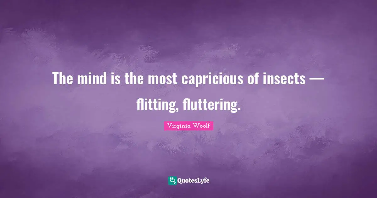 The mind is the most capricious of insects — flitting, fluttering.