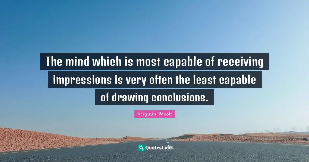 The mind which is most capable of receiving impressions is very often the least capable of drawing conclusions.