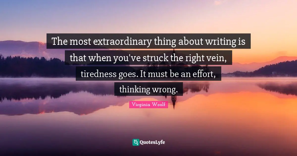 Writing Effort Quotes: "The most extraordinary thing about writing is that when you've struck the right vein, tiredness goes. It must be an effort, thinking wrong."