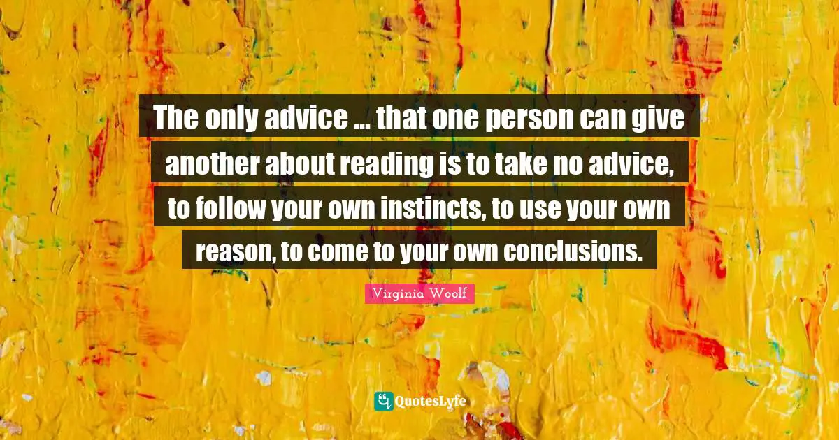 Advice Quotes: "The only advice ... that one person can give another about reading is to take no advice, to follow your own instincts, to use your own reason, to come to your own conclusions."