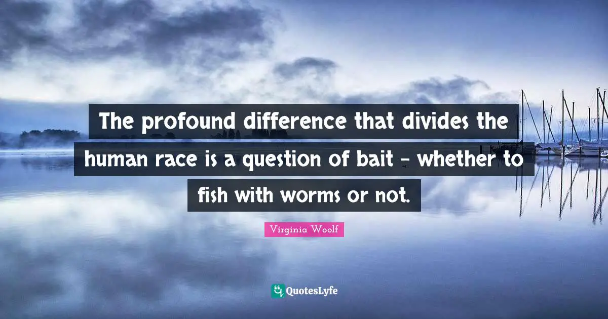 The profound difference that divides the human race is a question of bait - whether to fish with worms or not.
