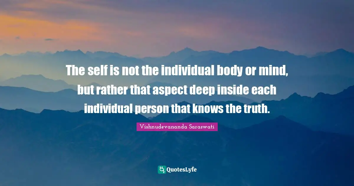 Aspect Quotes: "The self is not the individual body or mind, but rather that aspect deep inside each individual person that knows the truth."