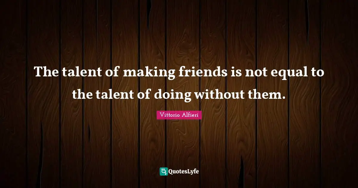The talent of making friends is not equal to the talent of doing without them.