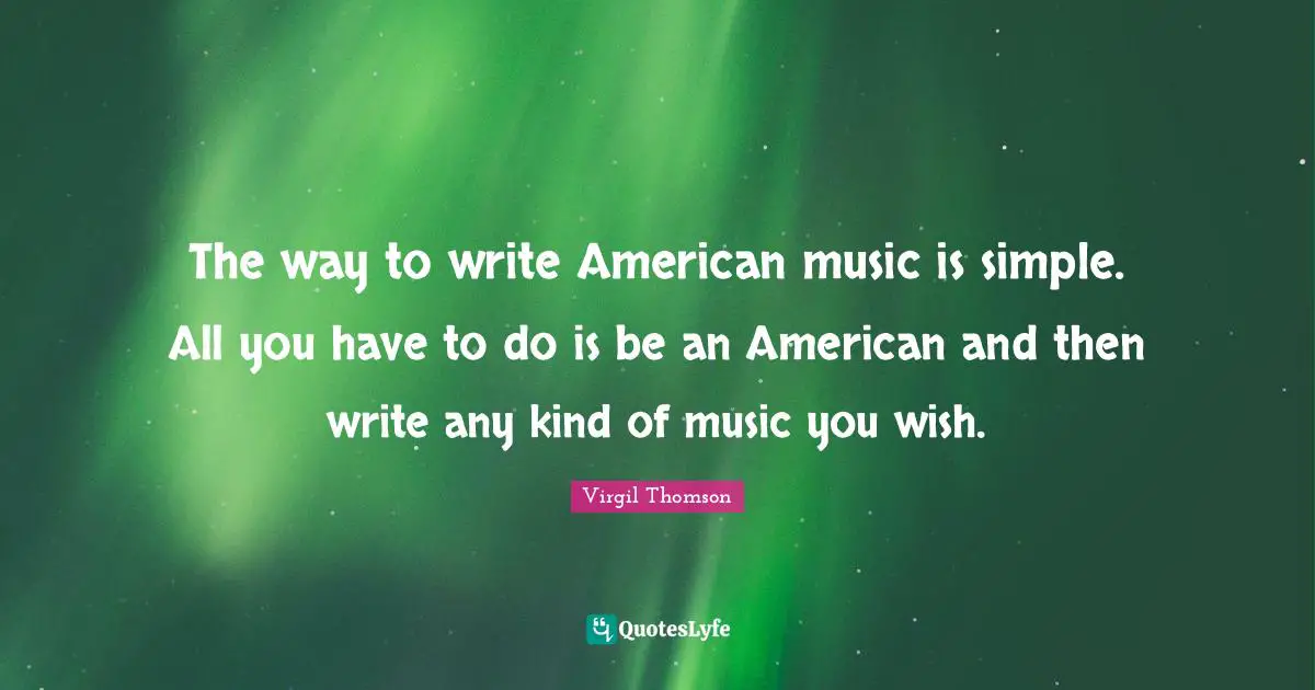 The way to write American music is simple. All you have to do is be an American and then write any kind of music you wish.