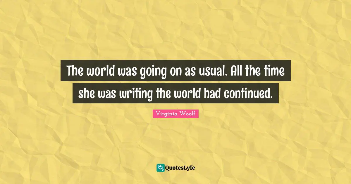 The world was going on as usual. All the time she was writing the world had continued.