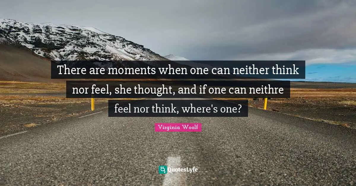 There are moments when one can neither think nor feel, she thought, and if one can neithre feel nor think, where's one?
