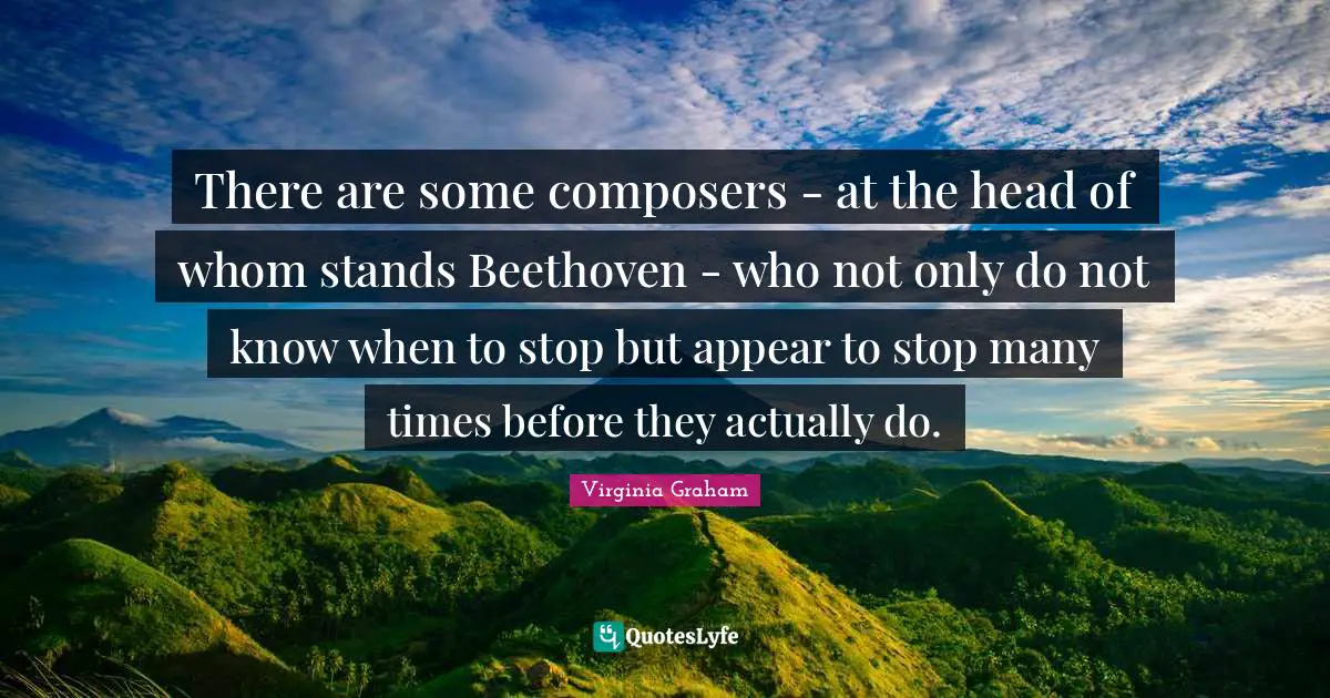 There are some composers - at the head of whom stands Beethoven - who not only do not know when to stop but appear to stop many times before they actually do.