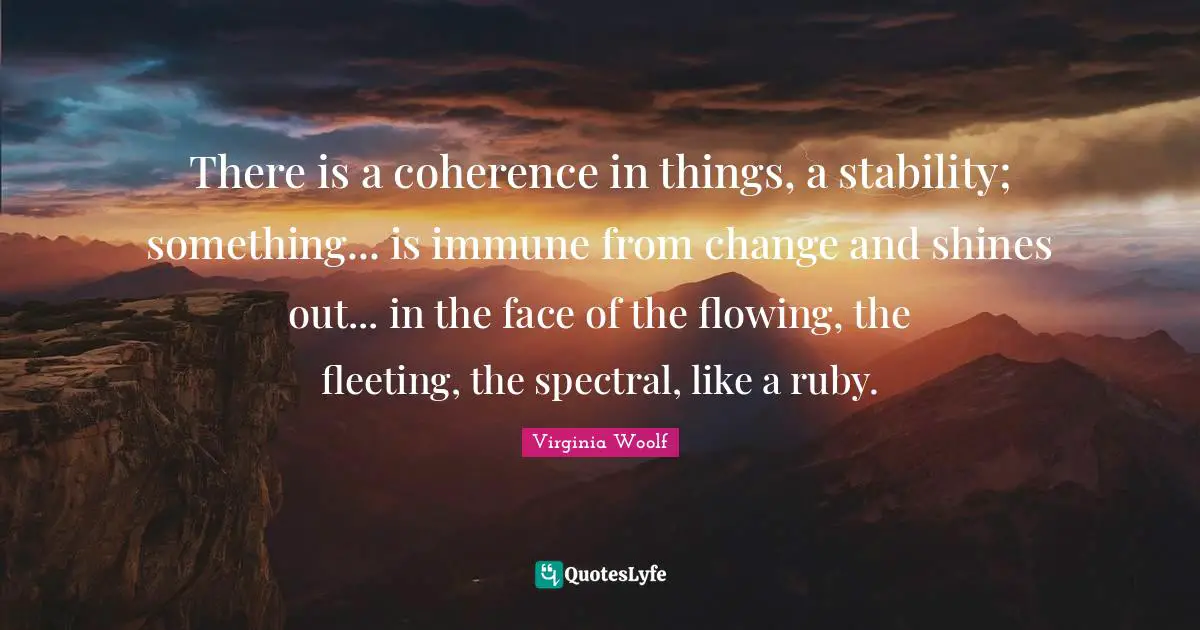 There is a coherence in things, a stability; something... is immune from change and shines out... in the face of the flowing, the fleeting, the spectral, like a ruby.