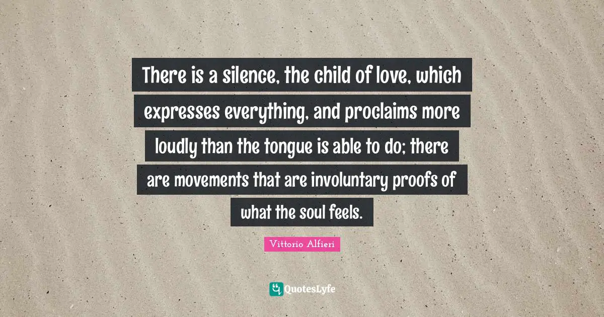 There is a silence, the child of love, which expresses everything, and proclaims more loudly than the tongue is able to do; there are movements that are involuntary proofs of what the soul feels.