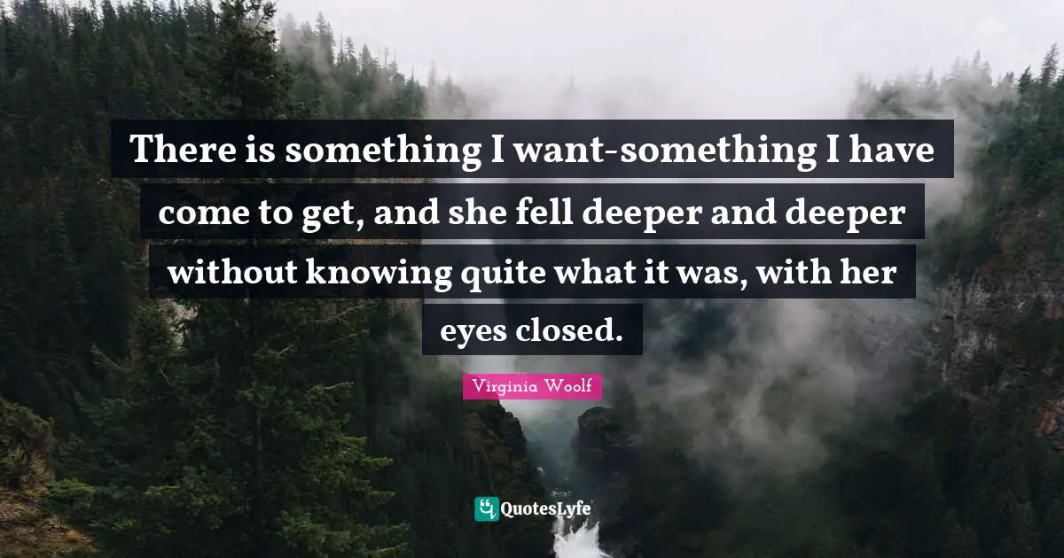 There is something I want-something I have come to get, and she fell deeper and deeper without knowing quite what it was, with her eyes closed.