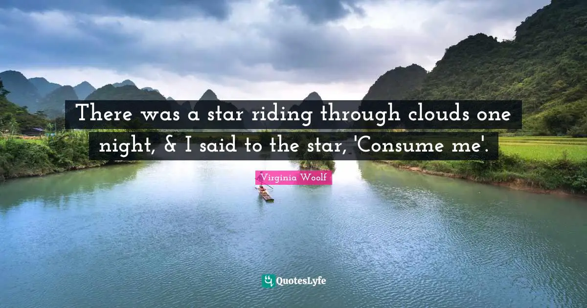 There was a star riding through clouds one night, & I said to the star, 'Consume me'.