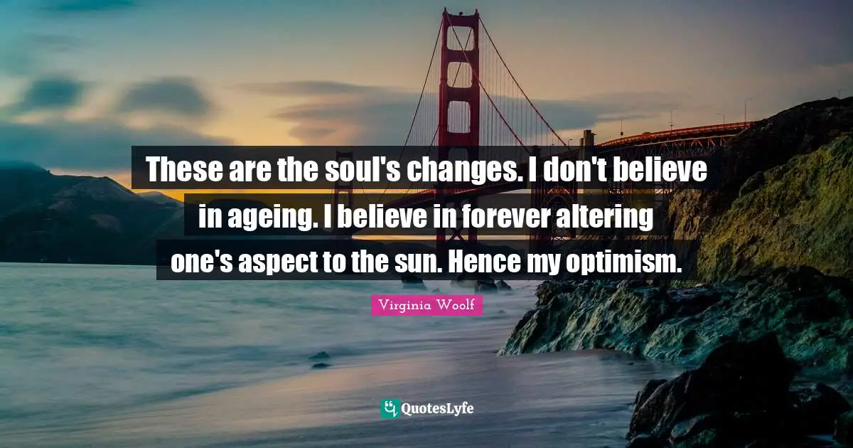 Aspect Quotes: "These are the soul's changes. I don't believe in ageing. I believe in forever altering one's aspect to the sun. Hence my optimism."