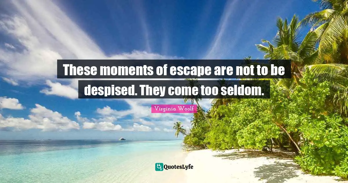 These moments of escape are not to be despised. They come too seldom.