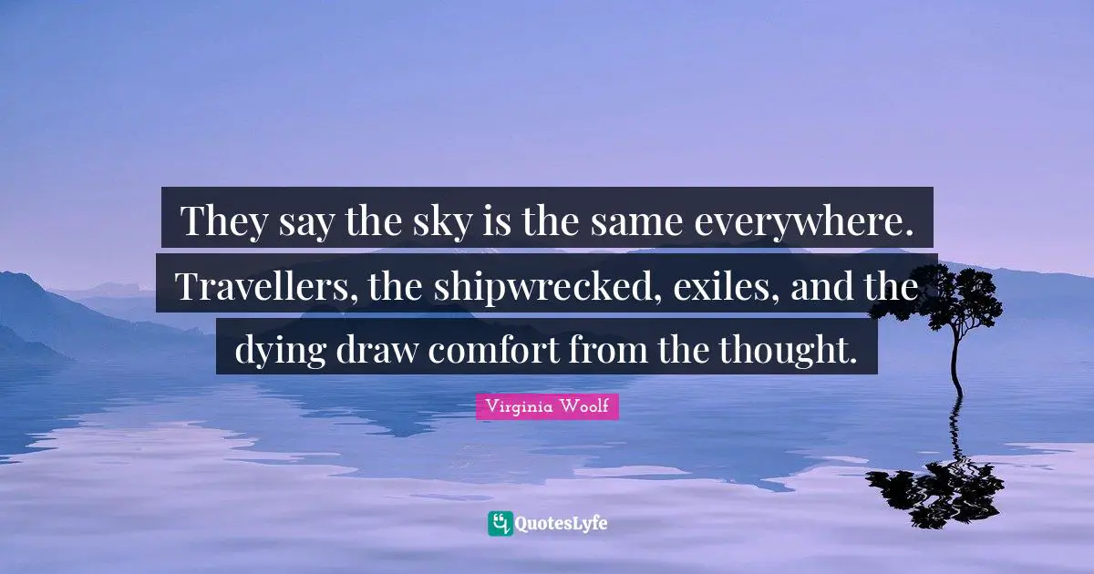 They say the sky is the same everywhere. Travellers, the shipwrecked, exiles, and the dying draw comfort from the thought.