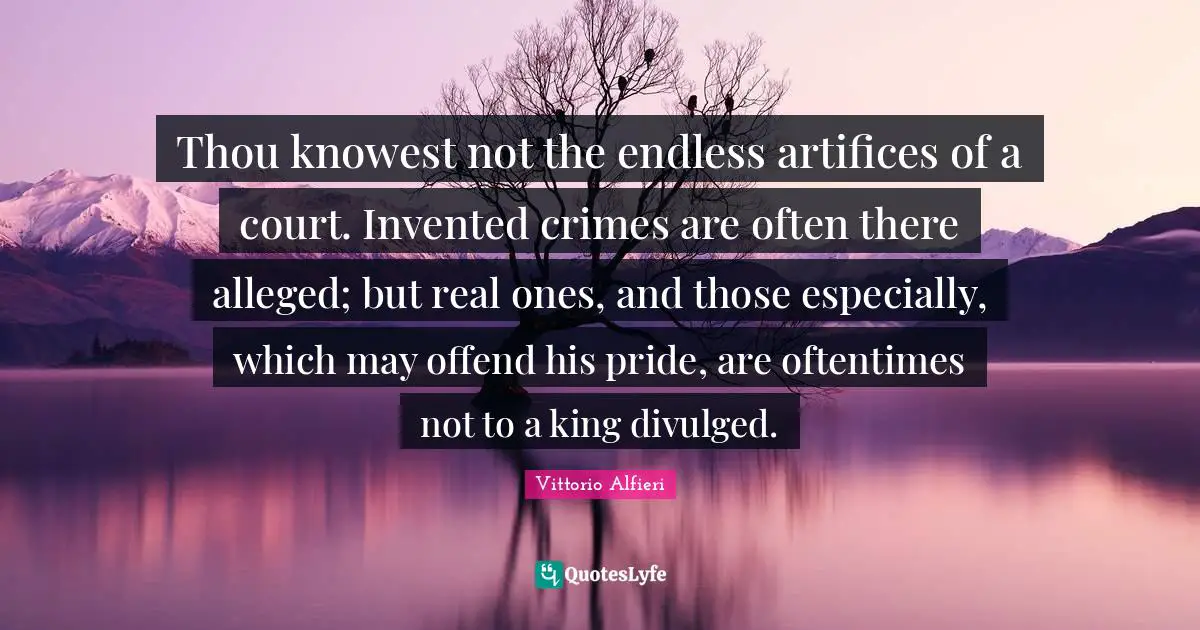 Thou knowest not the endless artifices of a court. Invented crimes are often there alleged; but real ones, and those especially, which may offend his pride, are oftentimes not to a king divulged.