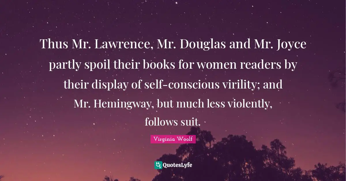 Thus Mr. Lawrence, Mr. Douglas and Mr. Joyce partly spoil their books for women readers by their display of self-conscious virility; and Mr. Hemingway, but much less violently, follows suit.