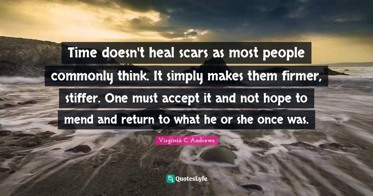 Time doesn't heal scars as most people commonly think. It simply makes them firmer, stiffer. One must accept it and not hope to mend and return to what he or she once was.