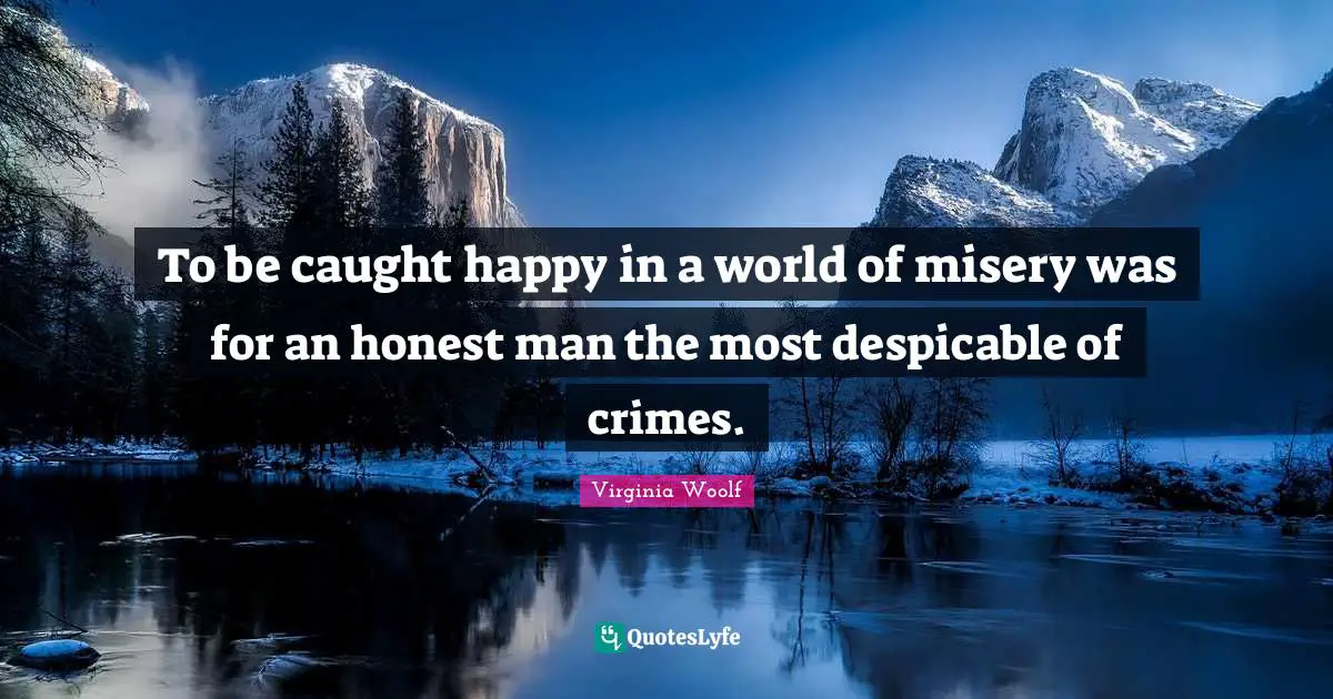 To be caught happy in a world of misery was for an honest man the most despicable of crimes.