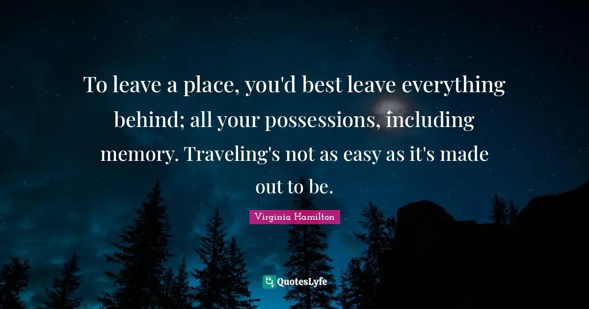 To leave a place, you'd best leave everything behind; all your possessions, including memory. Traveling's not as easy as it's made out to be.