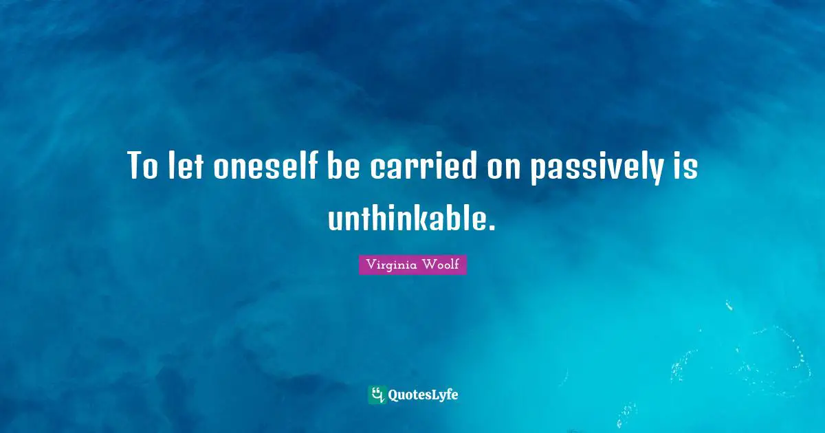 To let oneself be carried on passively is unthinkable.