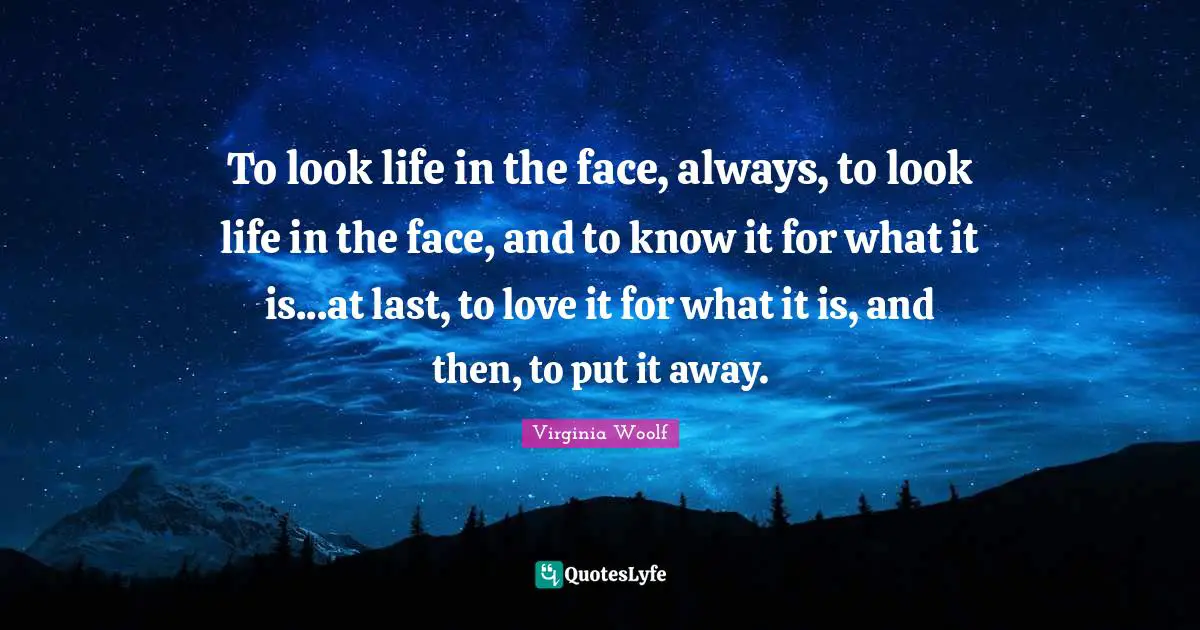 To look life in the face, always, to look life in the face, and to know it for what it is...at last, to love it for what it is, and then, to put it away.