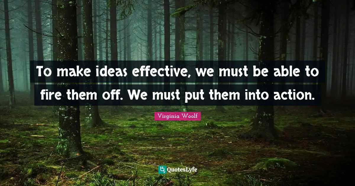 To make ideas effective, we must be able to fire them off. We must put them into action.