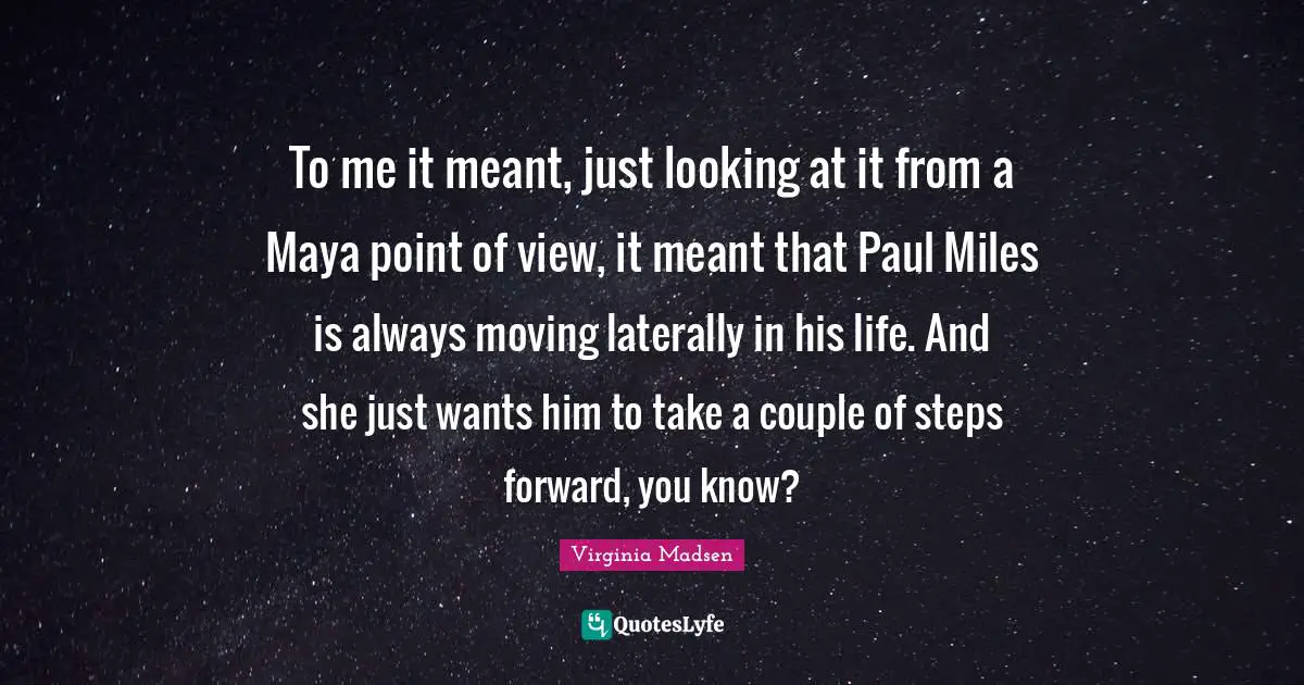 To me it meant, just looking at it from a Maya point of view, it meant that Paul Miles is always moving laterally in his life. And she just wants him to take a couple of steps forward, you know?