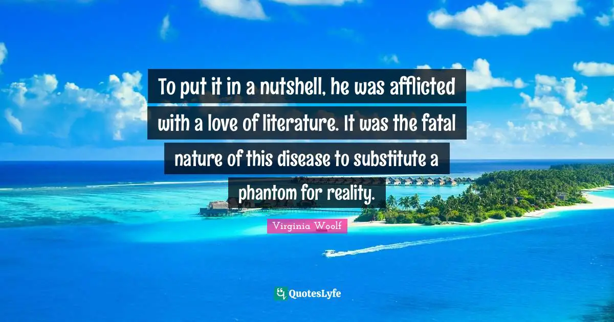 To put it in a nutshell, he was afflicted with a love of literature. It was the fatal nature of this disease to substitute a phantom for reality.