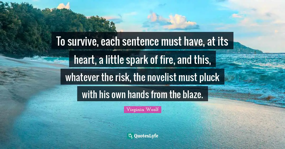 To survive, each sentence must have, at its heart, a little spark of fire, and this, whatever the risk, the novelist must pluck with his own hands from the blaze.