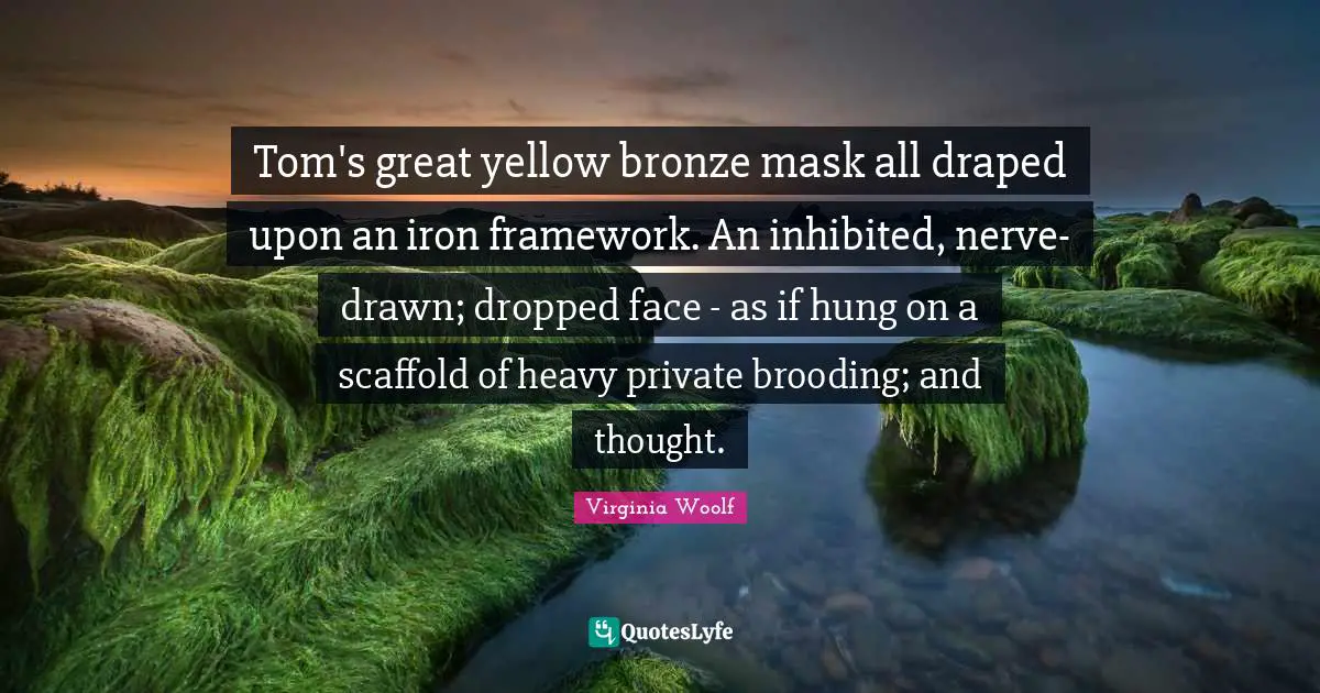 Hung Quotes: "Tom's great yellow bronze mask all draped upon an iron framework. An inhibited, nerve-drawn; dropped face - as if hung on a scaffold of heavy private brooding; and thought."