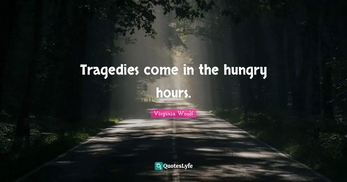 Tragedies come in the hungry hours.