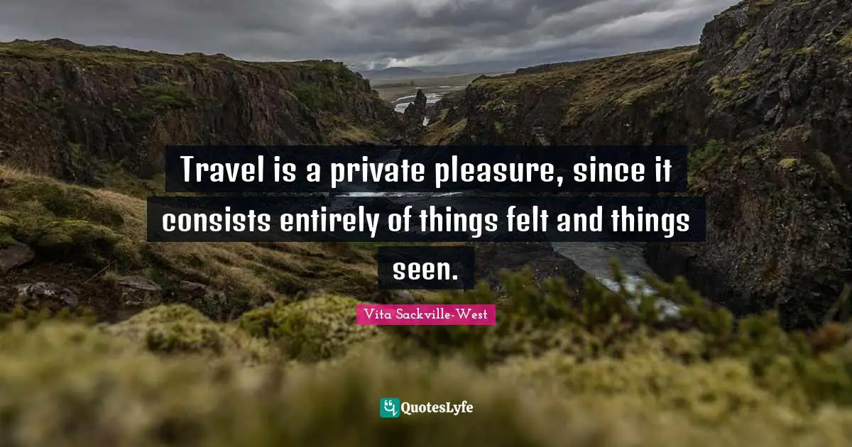 Travel is a private pleasure, since it consists entirely of things felt and things seen.