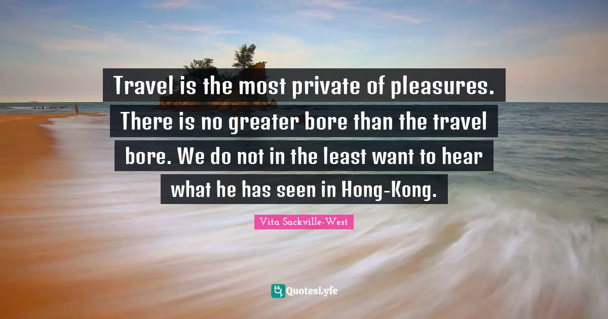 Hong Kong Quotes: "Travel is the most private of pleasures. There is no greater bore than the travel bore. We do not in the least want to hear what he has seen in Hong-Kong."