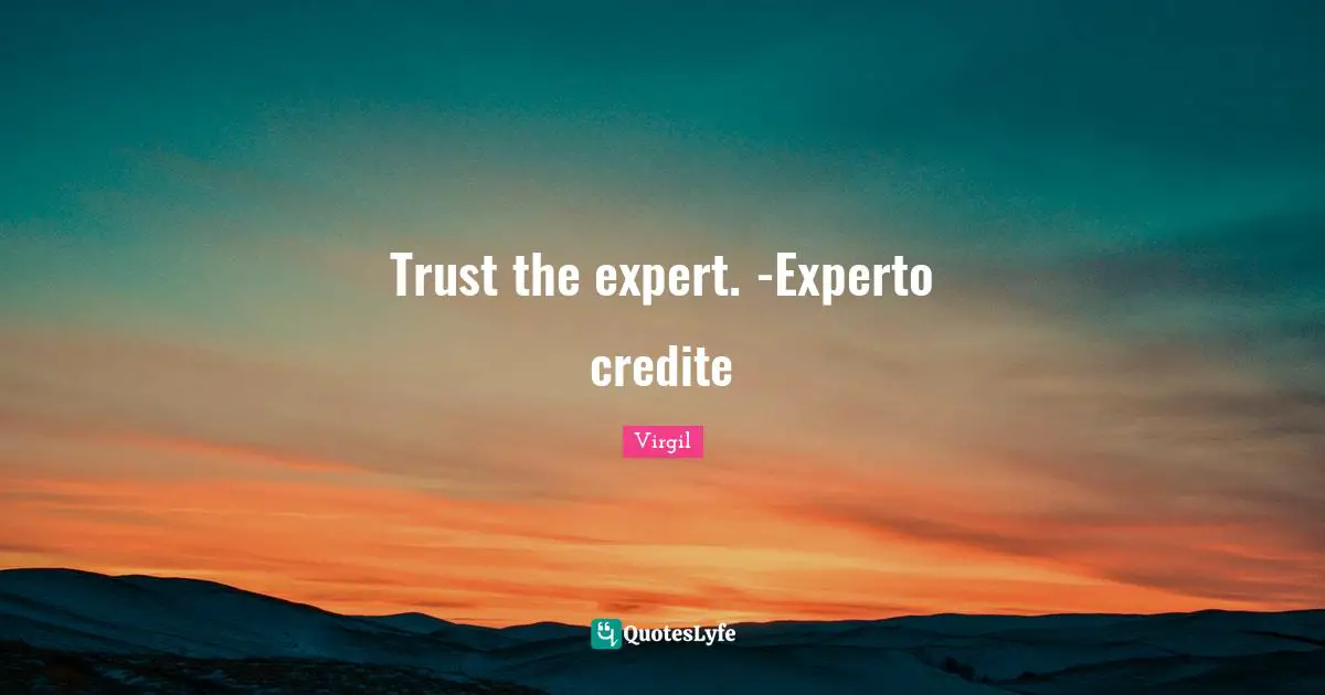 Trust the expert. -Experto credite