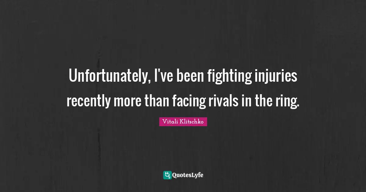 Unfortunately, I've been fighting injuries recently more than facing rivals in the ring.