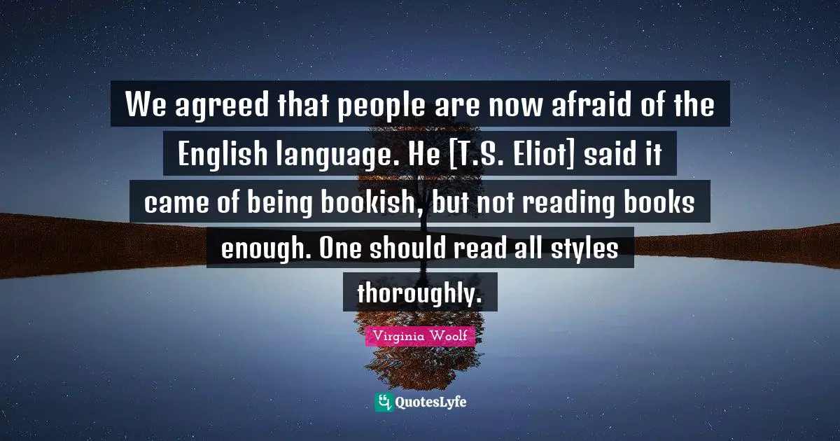 T S Eliot Quotes: "We agreed that people are now afraid of the English language. He [T.S. Eliot] said it came of being bookish, but not reading books enough. One should read all styles thoroughly."
