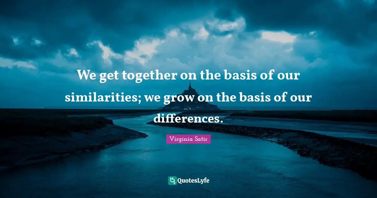 Together Quotes: "We get together on the basis of our similarities; we grow on the basis of our differences."