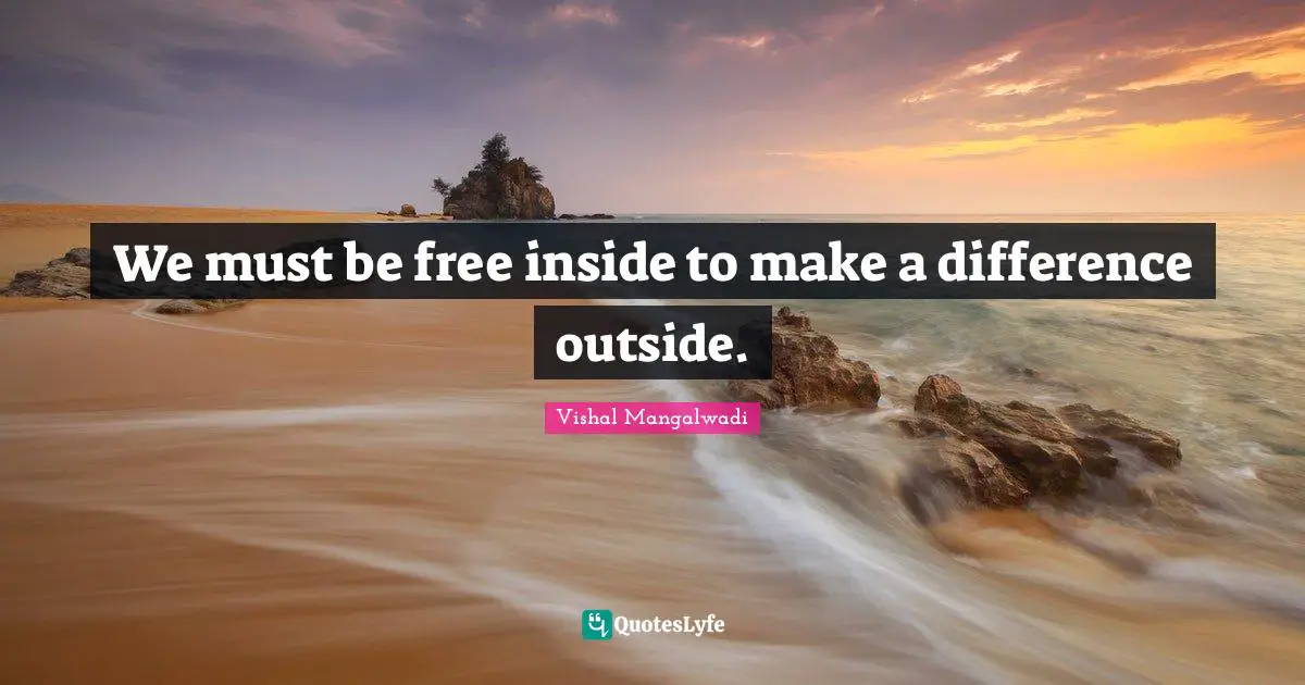We must be free inside to make a difference outside.