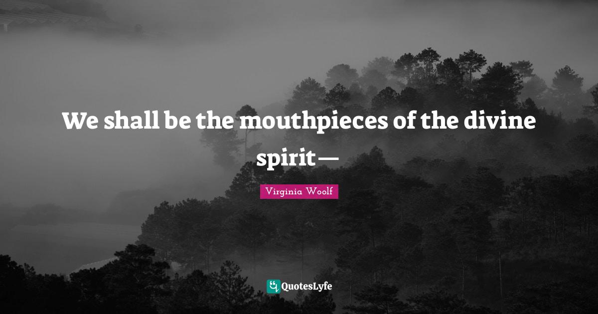 We shall be the mouthpieces of the divine spirit—... Quote by Virginia