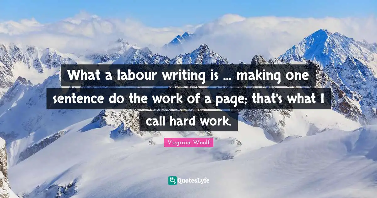 What a labour writing is ... making one sentence do the work of a page; that's what I call hard work.