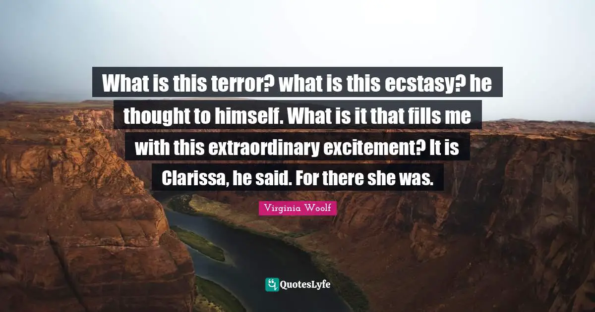 What is this terror? what is this ecstasy? he thought to himself. What is it that fills me with this extraordinary excitement? It is Clarissa, he said. For there she was.