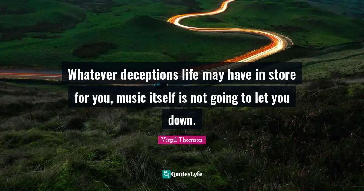 Whatever deceptions life may have in store for you, music itself is not going to let you down.