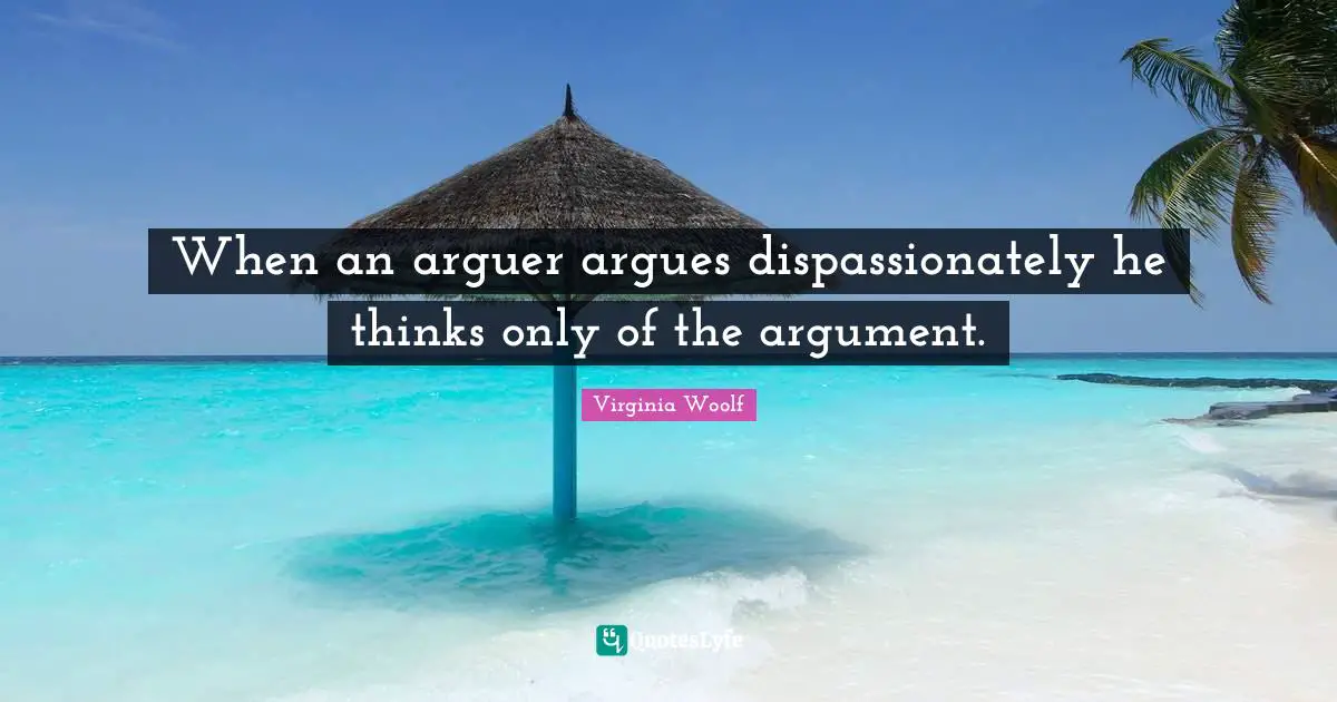 When an arguer argues dispassionately he thinks only of the argument.