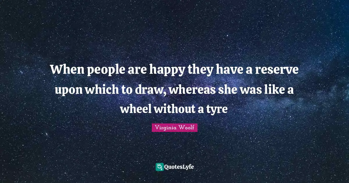 When people are happy they have a reserve upon which to draw, whereas she was like a wheel without a tyre