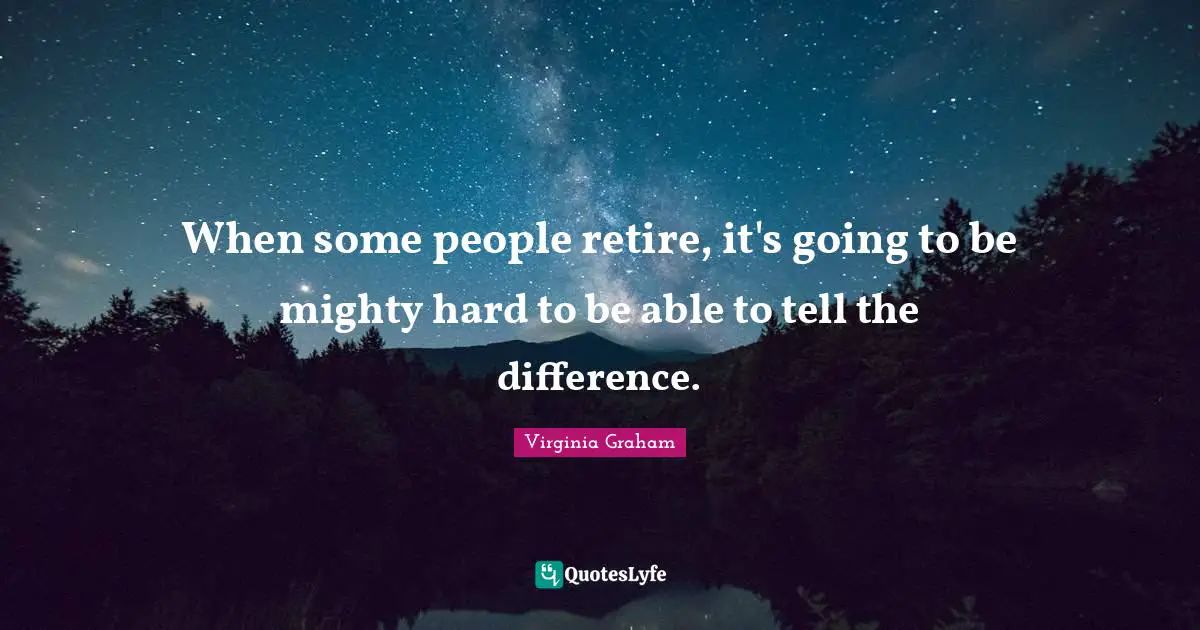 When some people retire, it's going to be mighty hard to be able to tell the difference.