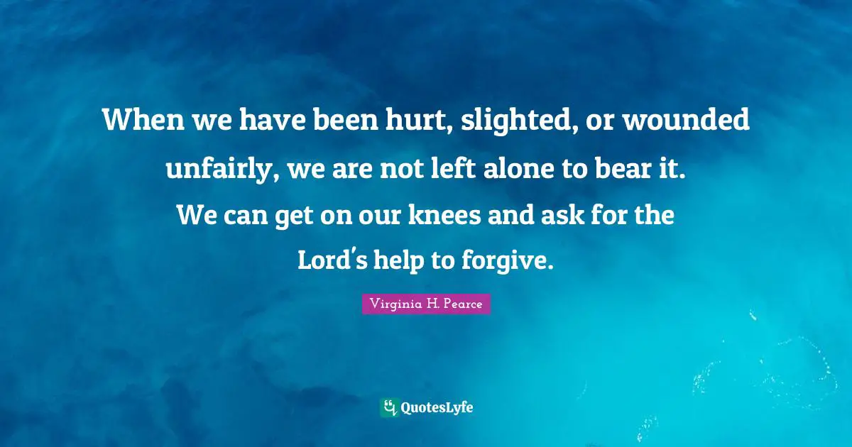 When we have been hurt, slighted, or wounded unfairly, we are not left alone to bear it. We can get on our knees and ask for the Lord's help to forgive.