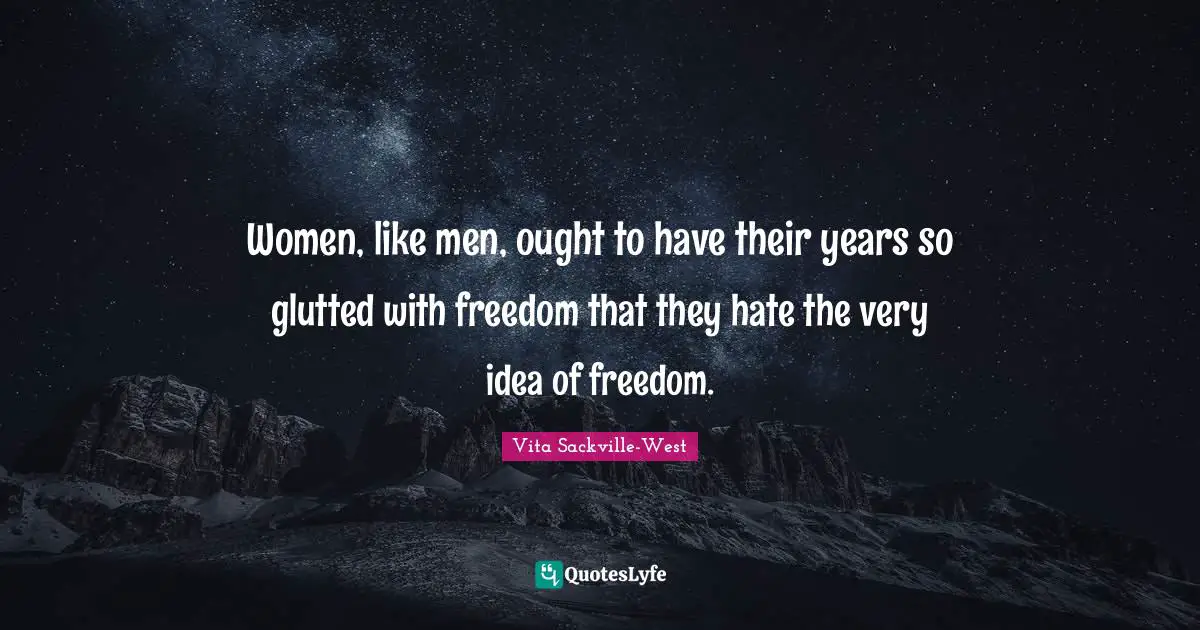 Women, like men, ought to have their years so glutted with freedom that they hate the very idea of freedom.