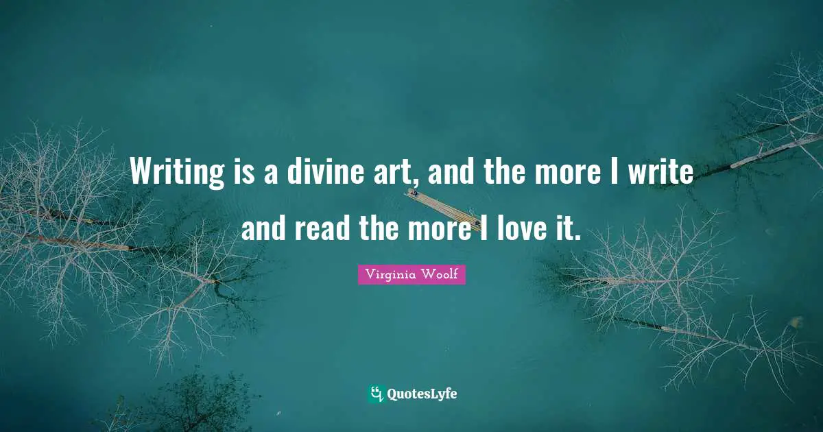 Writing is a divine art, and the more I write and read the more I love it.
