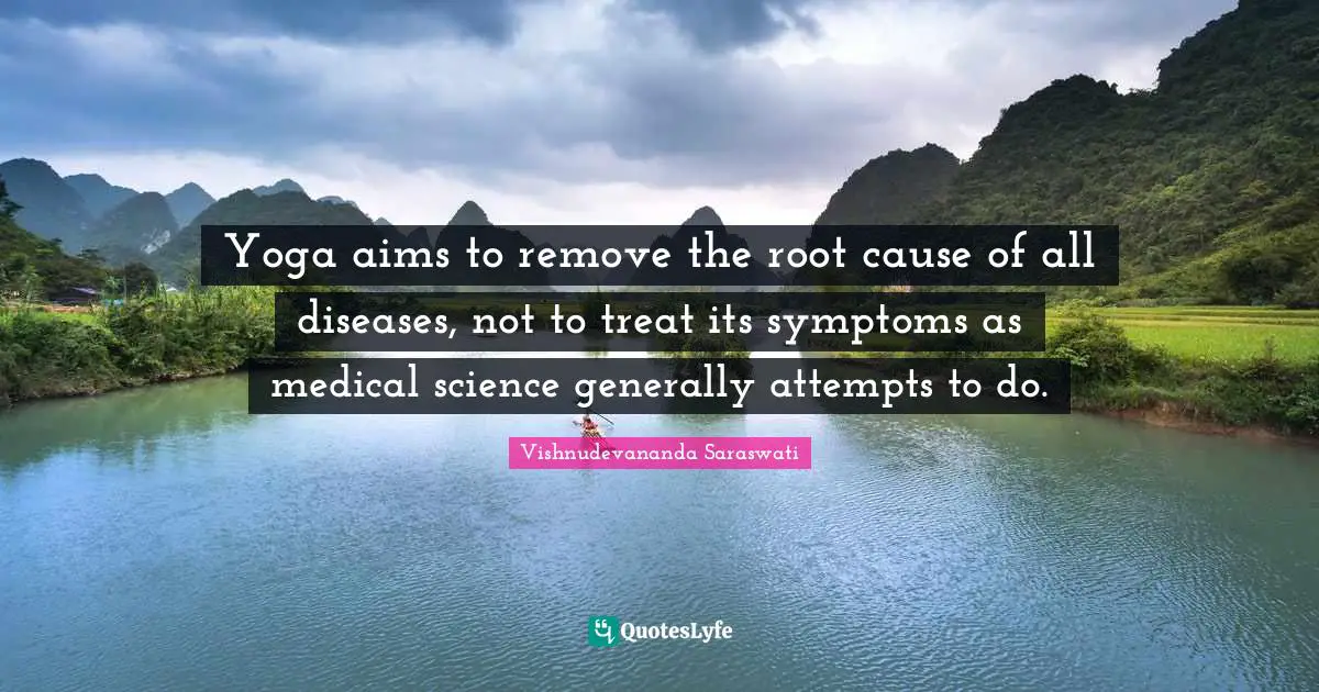 Medical Quotes: "Yoga aims to remove the root cause of all diseases, not to treat its symptoms as medical science generally attempts to do."